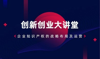 创新创业大讲堂丨企业知识产权的战略布局及运营